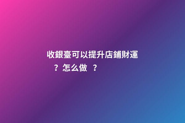收銀臺可以提升店鋪財運？怎么做？